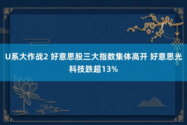 U系大作战2 好意思股三大指数集体高开 好意思光科技跌超13%