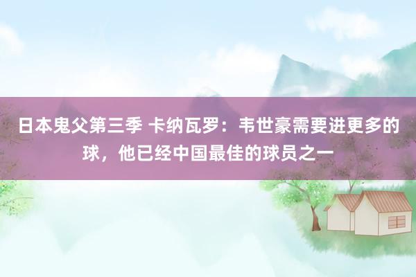 日本鬼父第三季 卡纳瓦罗：韦世豪需要进更多的球，他已经中国最佳的球员之一