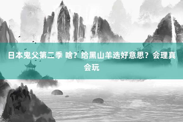 日本鬼父第二季 啥？给黑山羊选好意思？会理真会玩