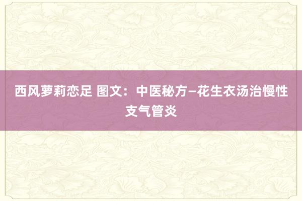 西风萝莉恋足 图文：中医秘方—花生衣汤治慢性支气管炎