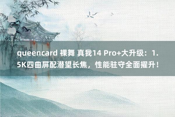 queencard 裸舞 真我14 Pro+大升级：1.5K四曲屏配潜望长焦，性能驻守全面擢升！