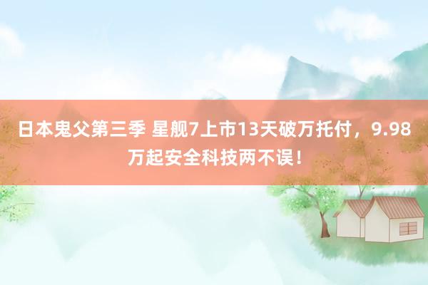 日本鬼父第三季 星舰7上市13天破万托付，9.98万起安全科技两不误！