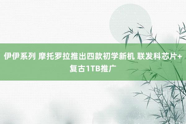 伊伊系列 摩托罗拉推出四款初学新机 联发科芯片+复古1TB推广