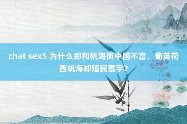 chat sex5 为什么郑和帆海而中国不富，葡英荷西帆海却殖民寰宇？