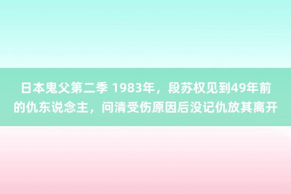 日本鬼父第二季 1983年，段苏权见到49年前的仇东说念主，问清受伤原因后没记仇放其离开