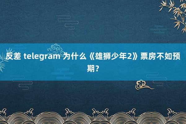 反差 telegram 为什么《雄狮少年2》票房不如预期？