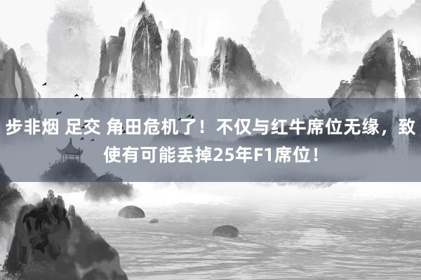 步非烟 足交 角田危机了！不仅与红牛席位无缘，致使有可能丢掉25年F1席位！