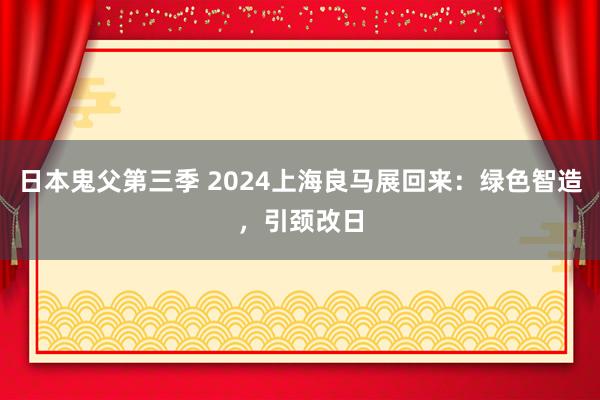 日本鬼父第三季 2024上海良马展回来：绿色智造，引颈改日