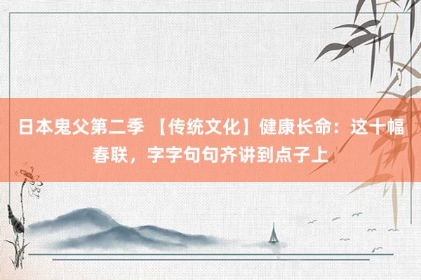 日本鬼父第二季 【传统文化】健康长命：这十幅春联，字字句句齐讲到点子上