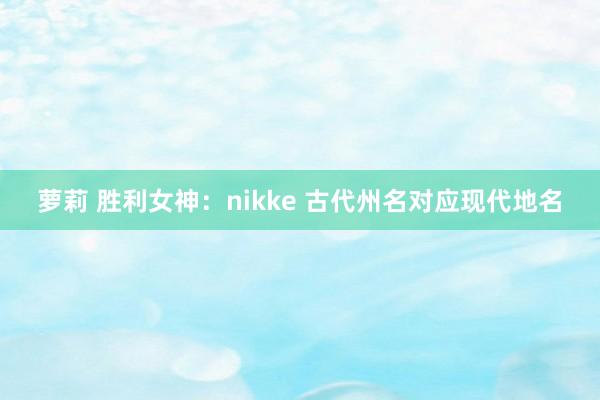 萝莉 胜利女神：nikke 古代州名对应现代地名