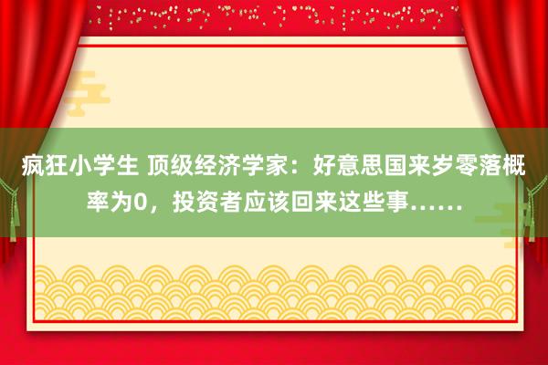 疯狂小学生 顶级经济学家：好意思国来岁零落概率为0，投资者应该回来这些事……