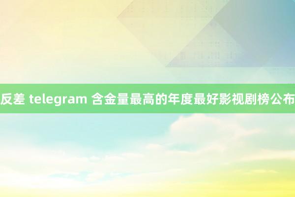 反差 telegram 含金量最高的年度最好影视剧榜公布