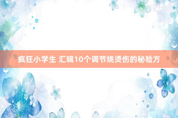 疯狂小学生 汇辑10个调节烧烫伤的秘验方