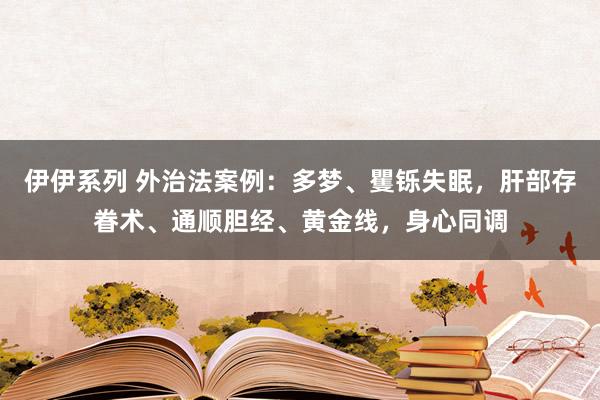 伊伊系列 外治法案例：多梦、矍铄失眠，肝部存眷术、通顺胆经、黄金线，身心同调