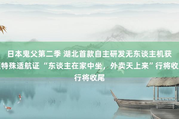 日本鬼父第二季 湖北首款自主研发无东谈主机获颁特殊适航证 “东谈主在家中坐，外卖天上来”行将收尾