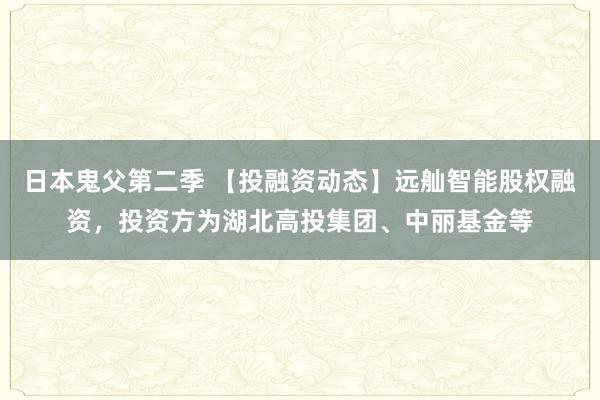 日本鬼父第二季 【投融资动态】远舢智能股权融资，投资方为湖北高投集团、中丽基金等