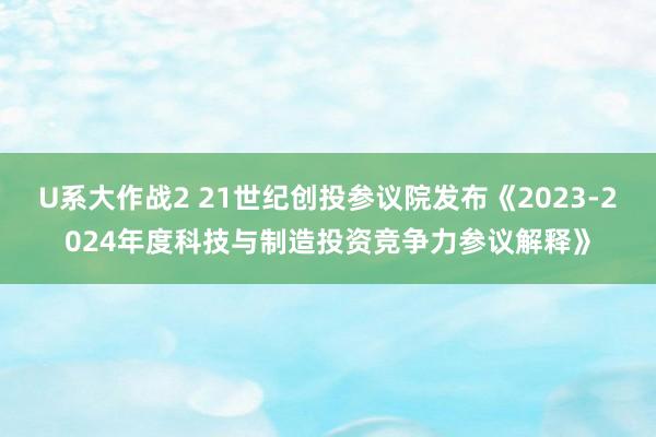 U系大作战2 21世纪创投参议院发布《2023-2024年度科技与制造投资竞争力参议解释》