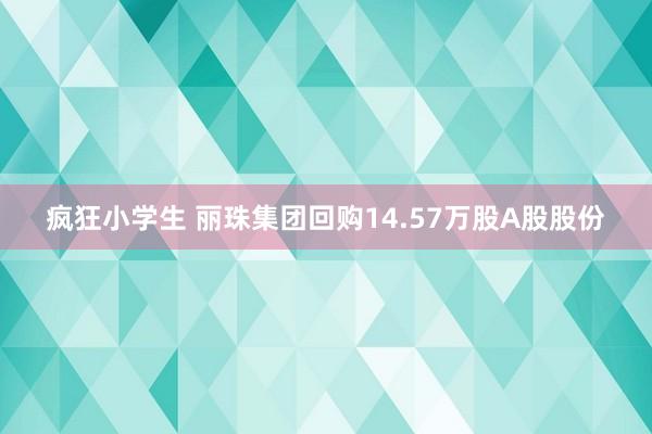 疯狂小学生 丽珠集团回购14.57万股A股股份