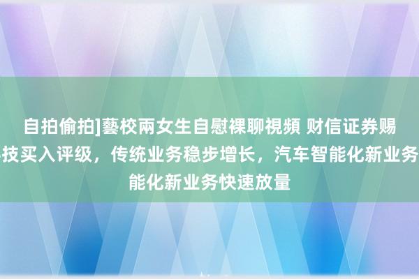 自拍偷拍]藝校兩女生自慰裸聊視頻 财信证券赐与保隆科技买入评级，传统业务稳步增长，汽车智能化新业务快速放量