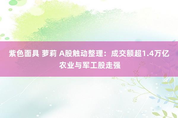 紫色面具 萝莉 A股触动整理：成交额超1.4万亿 农业与军工股走强