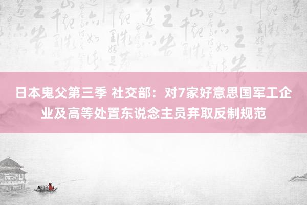 日本鬼父第三季 社交部：对7家好意思国军工企业及高等处置东说念主员弃取反制规范