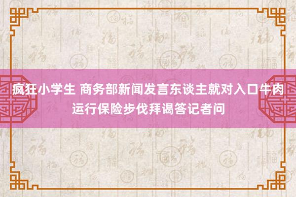 疯狂小学生 商务部新闻发言东谈主就对入口牛肉运行保险步伐拜谒答记者问