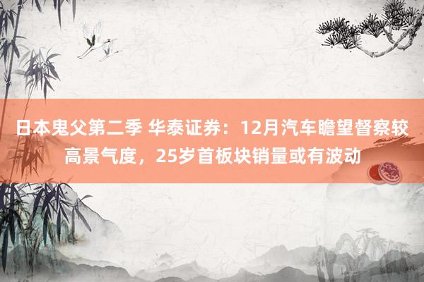 日本鬼父第二季 华泰证券：12月汽车瞻望督察较高景气度，25岁首板块销量或有波动