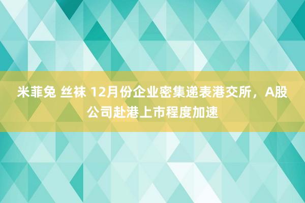 米菲兔 丝袜 12月份企业密集递表港交所，A股公司赴港上市程度加速