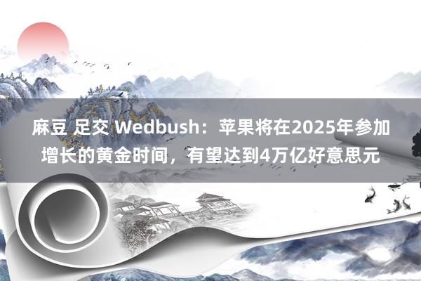 麻豆 足交 Wedbush：苹果将在2025年参加增长的黄金时间，有望达到4万亿好意思元