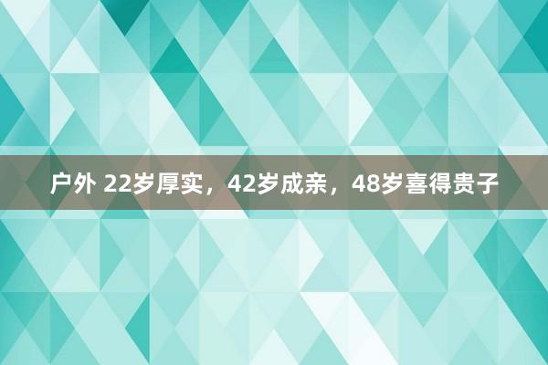 户外 22岁厚实，42岁成亲，48岁喜得贵子