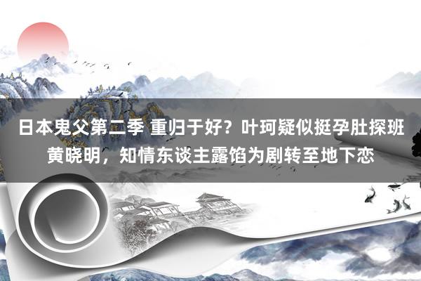 日本鬼父第二季 重归于好？叶珂疑似挺孕肚探班黄晓明，知情东谈主露馅为剧转至地下恋