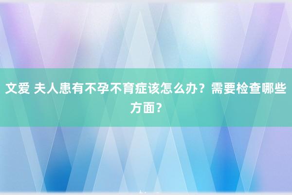 文爱 夫人患有不孕不育症该怎么办？需要检查哪些方面？