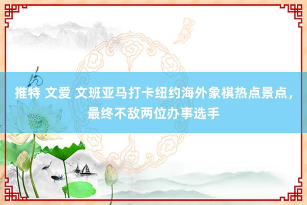 推特 文爱 文班亚马打卡纽约海外象棋热点景点，最终不敌两位办事选手