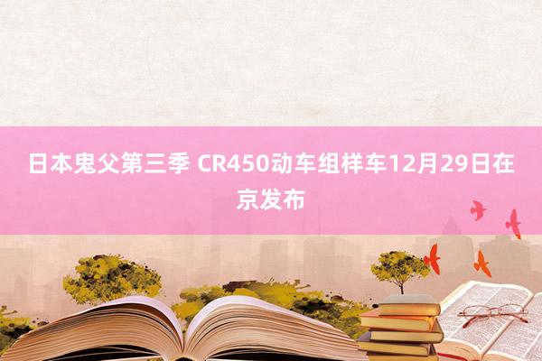 日本鬼父第三季 CR450动车组样车12月29日在京发布