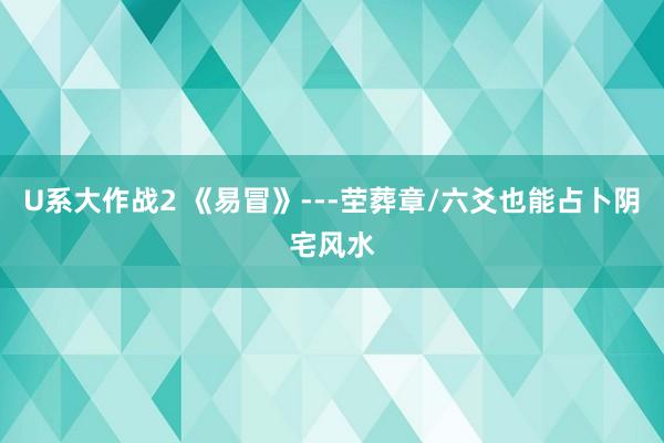 U系大作战2 《易冒》---茔葬章/六爻也能占卜阴宅风水