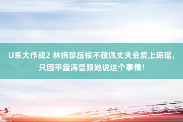 U系大作战2 林婉珍压根不敬佩丈夫会爱上琼瑶，只因平鑫涛曾跟她说这个事情！