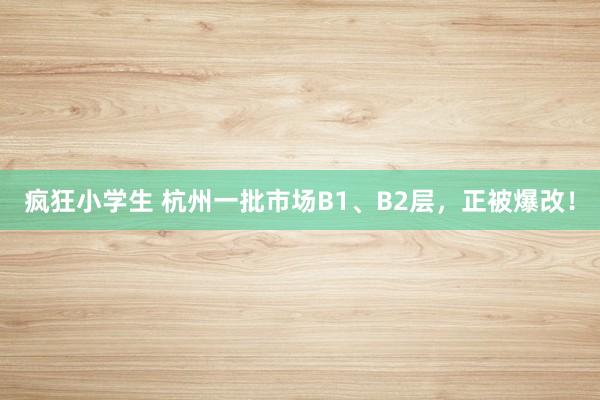 疯狂小学生 杭州一批市场B1、B2层，正被爆改！