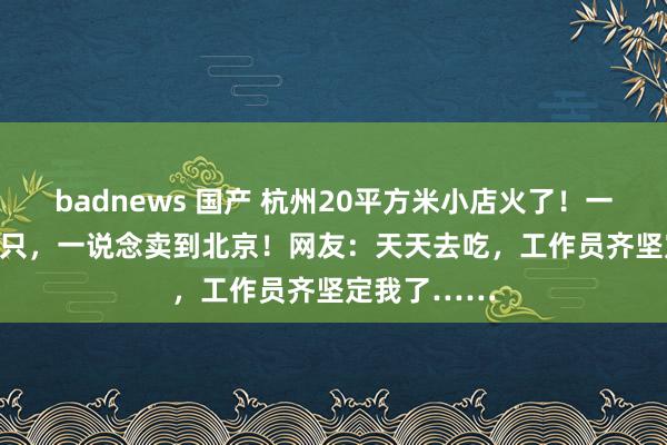 badnews 国产 杭州20平方米小店火了！一天卖10000只，一说念卖到北京！网友：天天去吃，工作员齐坚定我了……