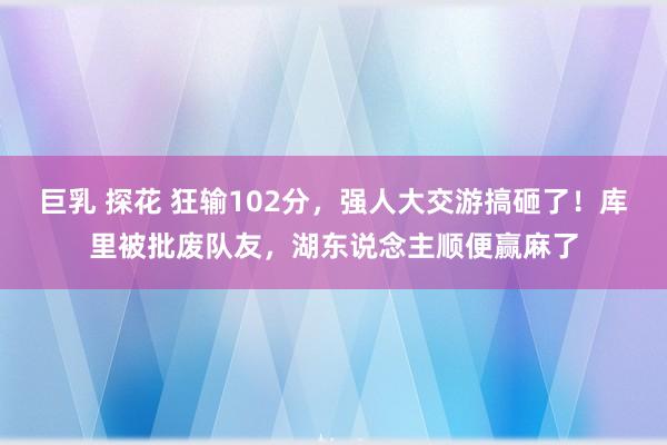 巨乳 探花 狂输102分，强人大交游搞砸了！库里被批废队友，湖东说念主顺便赢麻了