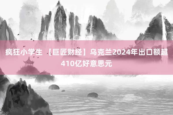 疯狂小学生 【巨匠财经】乌克兰2024年出口额超410亿好意思元