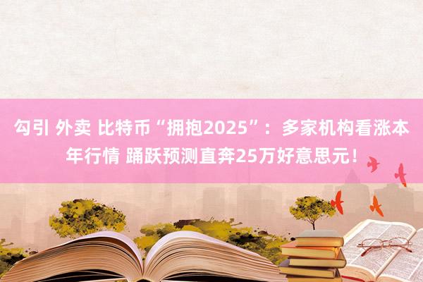 勾引 外卖 比特币“拥抱2025”：多家机构看涨本年行情 踊跃预测直奔25万好意思元！