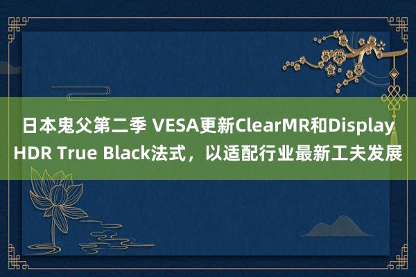 日本鬼父第二季 VESA更新ClearMR和DisplayHDR True Black法式，以适配行业最新工夫发展