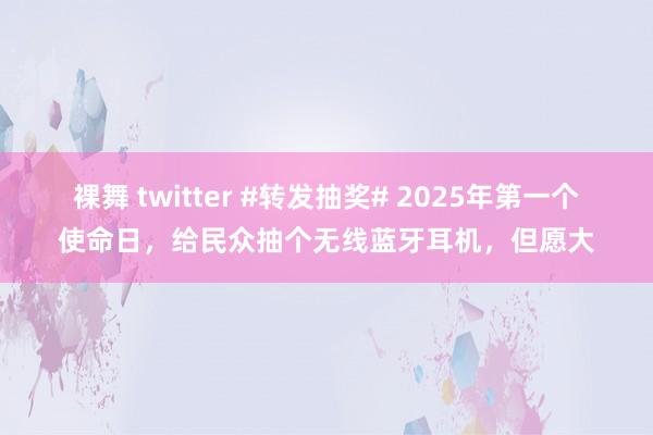 裸舞 twitter #转发抽奖# 2025年第一个使命日，给民众抽个无线蓝牙耳机，但愿大