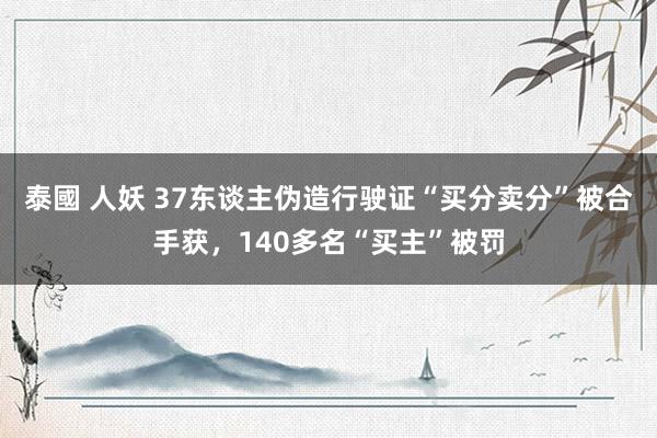 泰國 人妖 37东谈主伪造行驶证“买分卖分”被合手获，140多名“买主”被罚