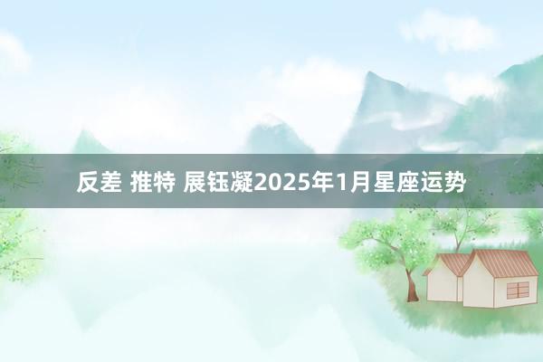 反差 推特 展钰凝2025年1月星座运势