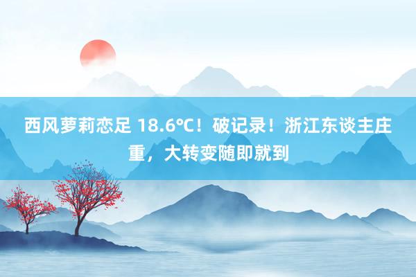 西风萝莉恋足 18.6℃！破记录！浙江东谈主庄重，大转变随即就到