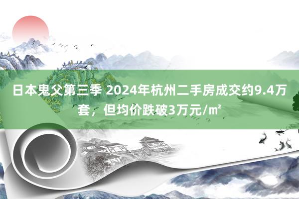 日本鬼父第三季 2024年杭州二手房成交约9.4万套，但均价跌破3万元/㎡