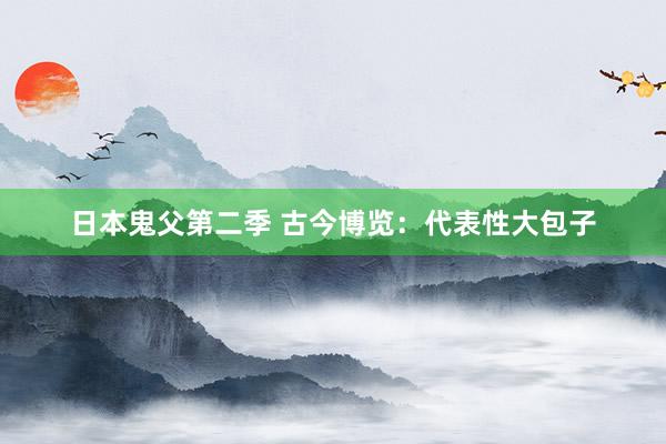 日本鬼父第二季 古今博览：代表性大包子