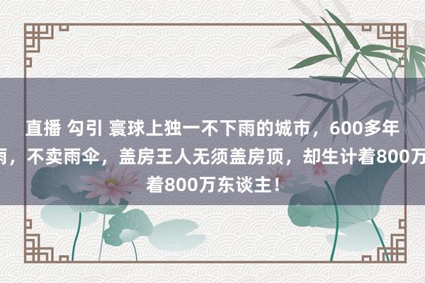 直播 勾引 寰球上独一不下雨的城市，600多年从未下雨，不卖雨伞，盖房王人无须盖房顶，却生计着800万东谈主！