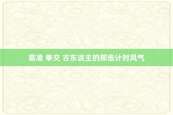 霸凌 拳交 古东谈主的那些计时风气